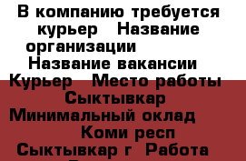 В компанию требуется курьер › Название организации ­ Wellnes › Название вакансии ­ Курьер › Место работы ­ Сыктывкар › Минимальный оклад ­ 1 500 - Коми респ., Сыктывкар г. Работа » Вакансии   